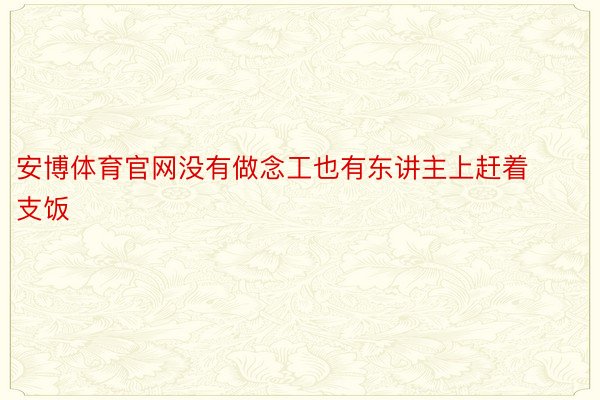 安博体育官网没有做念工也有东讲主上赶着支饭