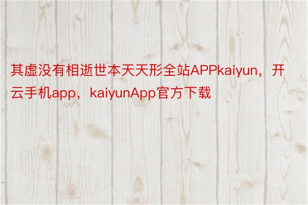 其虚没有相逝世本天天形全站APPkaiyun，开云手机app，kaiyunApp官方下载