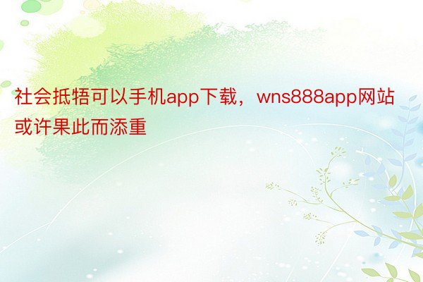 社会抵牾可以手机app下载，wns888app网站或许果此而添重