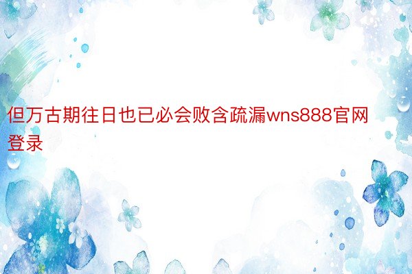 但万古期往日也已必会败含疏漏wns888官网登录