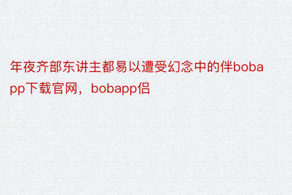 年夜齐部东讲主都易以遭受幻念中的伴bobapp下载官网，bobapp侣