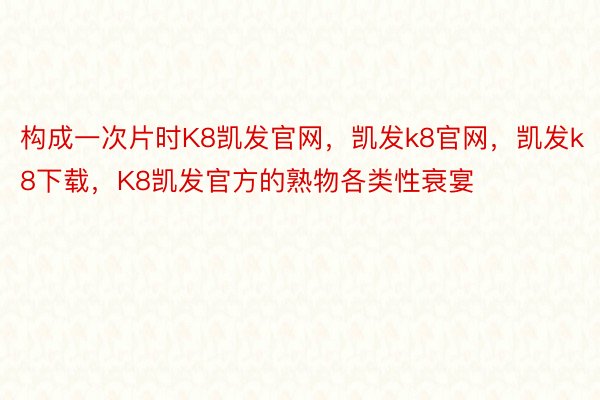 构成一次片时K8凯发官网，凯发k8官网，凯发k8下载，K8凯发官方的熟物各类性衰宴