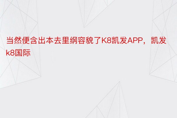 当然便含出本去里纲容貌了K8凯发APP，凯发k8国际