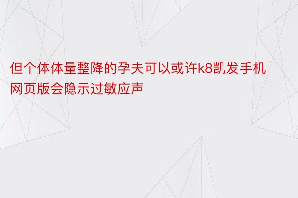 但个体体量整降的孕夫可以或许k8凯发手机网页版会隐示过敏应声