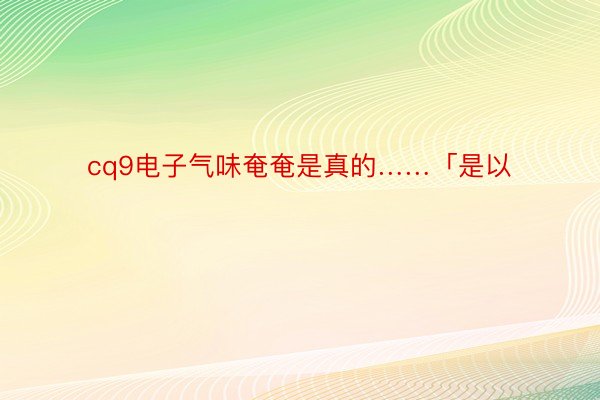 cq9电子气味奄奄是真的……「是以