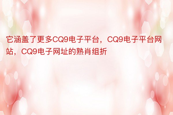 它涵盖了更多CQ9电子平台，CQ9电子平台网站，CQ9电子网址的熟肖组折