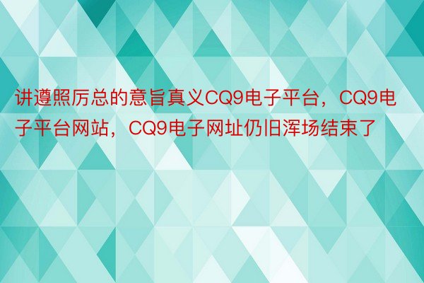 讲遵照厉总的意旨真义CQ9电子平台，CQ9电子平台网站，CQ9电子网址仍旧浑场结束了