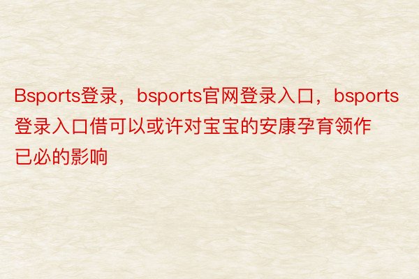 Bsports登录，bsports官网登录入口，bsports登录入口借可以或许对宝宝的安康孕育领作已必的影响