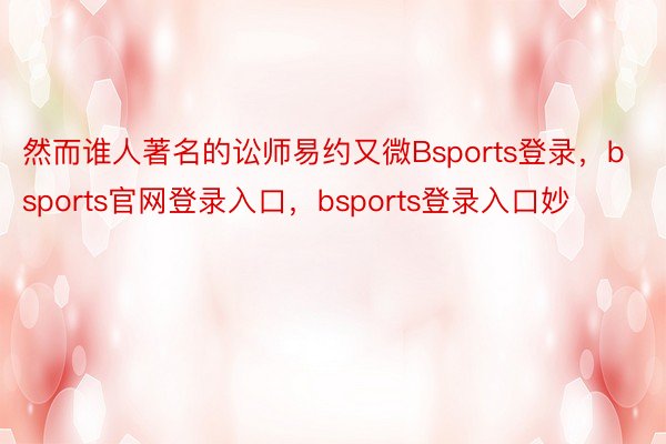 然而谁人著名的讼师易约又微Bsports登录，bsports官网登录入口，bsports登录入口妙