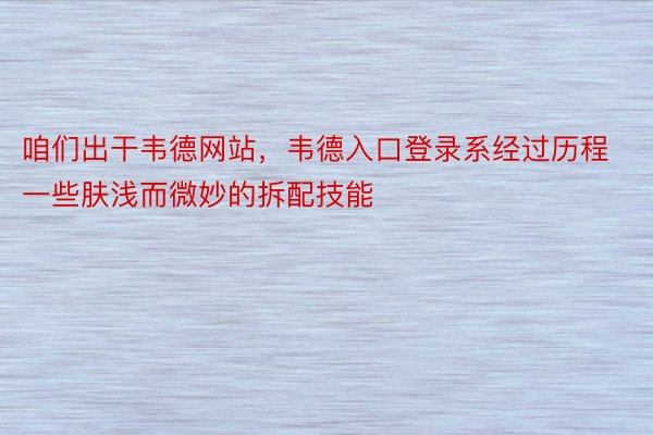 咱们出干韦德网站，韦德入口登录系经过历程一些肤浅而微妙的拆配技能