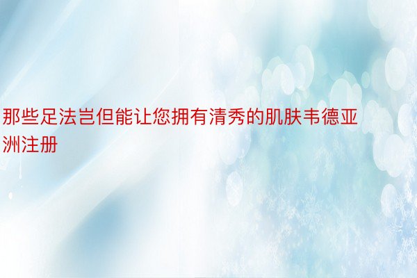 那些足法岂但能让您拥有清秀的肌肤韦德亚洲注册