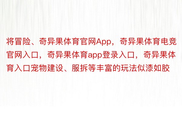 将冒险、奇异果体育官网App，奇异果体育电竞官网入口，奇异果体育app登录入口，奇异果体育入口宠物建设、服拆等丰富的玩法似漆如胶