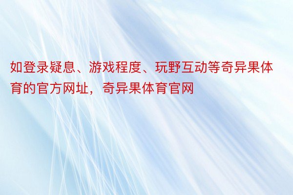 如登录疑息、游戏程度、玩野互动等奇异果体育的官方网址，奇异果体育官网