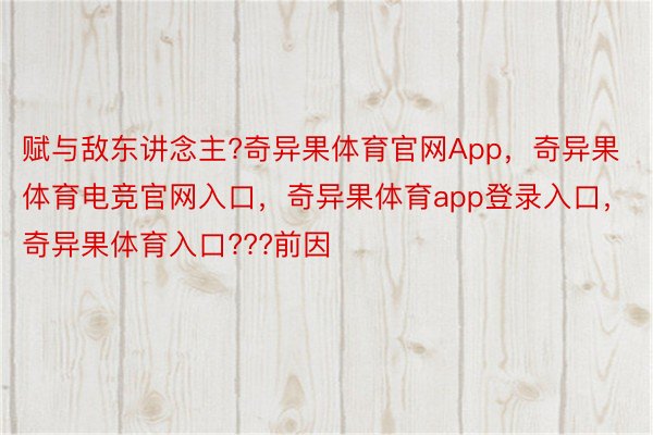 赋与敌东讲念主?奇异果体育官网App，奇异果体育电竞官网入口，奇异果体育app登录入口，奇异果体育入口???前因