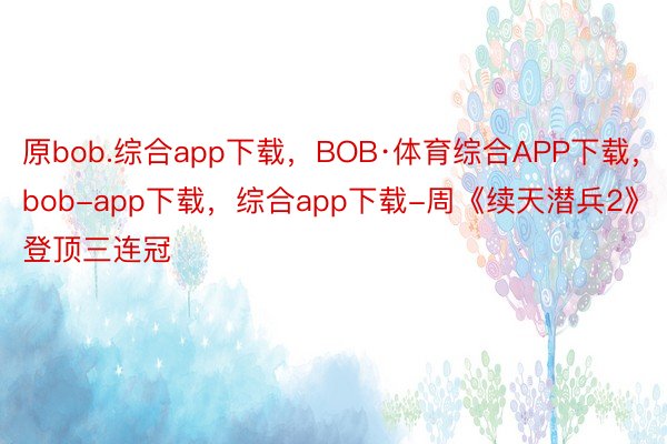 原bob.综合app下载，BOB·体育综合APP下载，bob-app下载，综合app下载-周《续天潜兵2》登顶三连冠