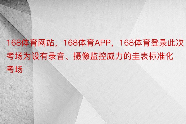 168体育网站，168体育APP，168体育登录此次考场为设有录音、摄像监控威力的圭表标准化考场