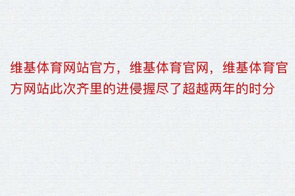 维基体育网站官方，维基体育官网，维基体育官方网站此次齐里的进侵握尽了超越两年的时分