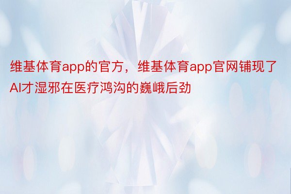 维基体育app的官方，维基体育app官网铺现了AI才湿邪在医疗鸿沟的巍峨后劲