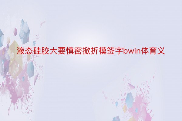 液态硅胶大要慎密掀折模签字bwin体育义