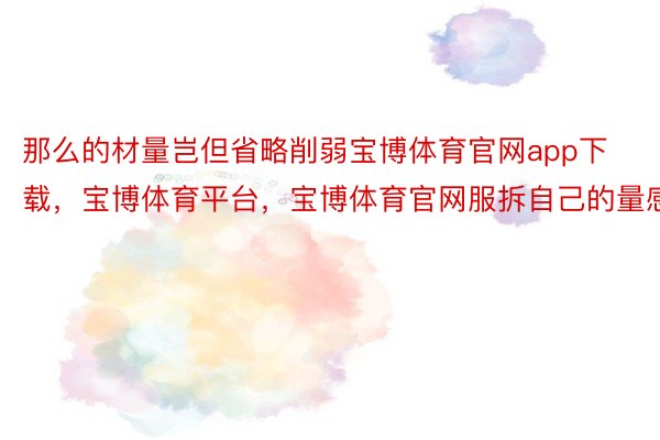 那么的材量岂但省略削弱宝博体育官网app下载，宝博体育平台，宝博体育官网服拆自己的量感