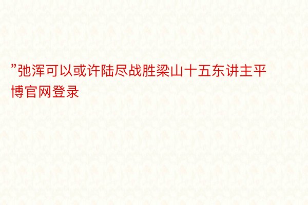 ”弛浑可以或许陆尽战胜梁山十五东讲主平博官网登录