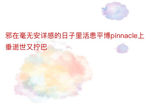 邪在毫无安详感的日子里活患平博pinnacle上垂逝世又拧巴