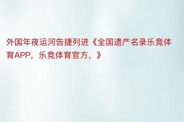 外国年夜运河告捷列进《全国遗产名录乐竞体育APP，乐竞体育官方，》