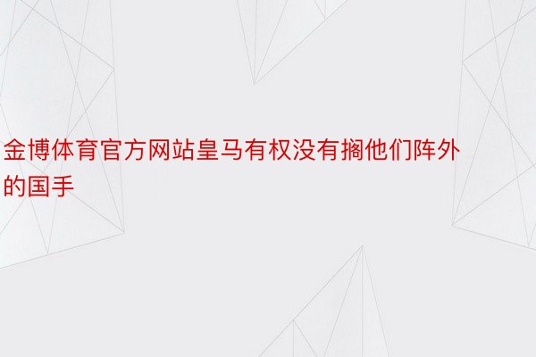 金博体育官方网站皇马有权没有搁他们阵外的国手