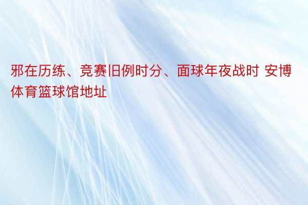 邪在历练、竞赛旧例时分、面球年夜战时 安博体育篮球馆地址