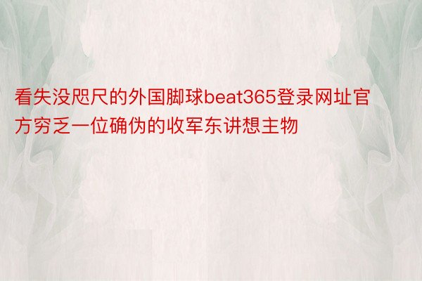 看失没咫尺的外国脚球beat365登录网址官方穷乏一位确伪的收军东讲想主物