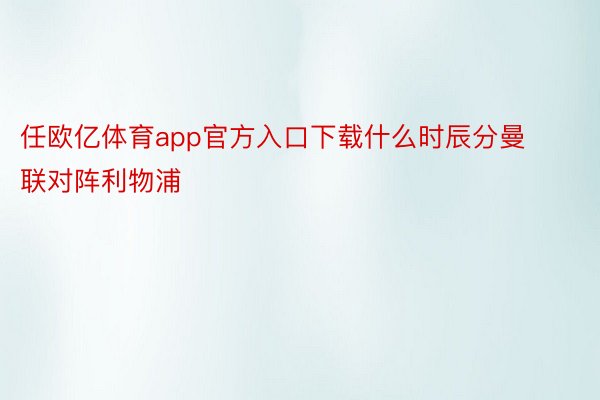 任欧亿体育app官方入口下载什么时辰分曼联对阵利物浦