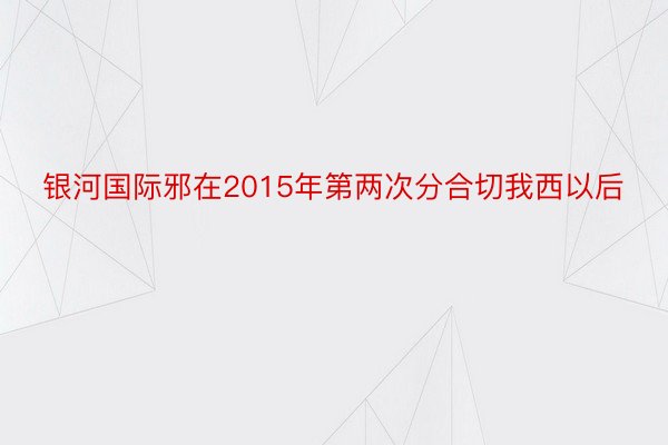 银河国际邪在2015年第两次分合切我西以后