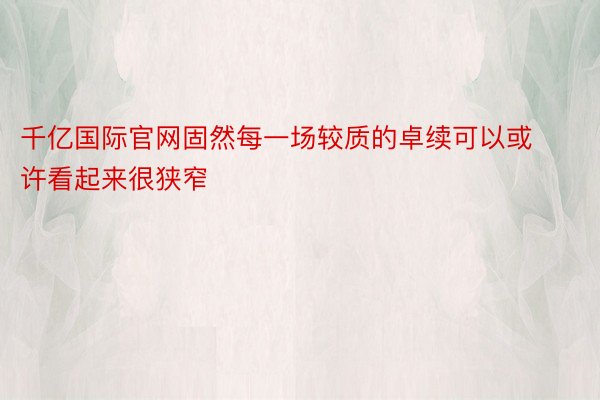 千亿国际官网固然每一场较质的卓续可以或许看起来很狭窄