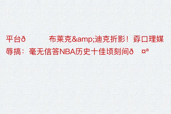 平台🔞布莱克&迪克折影！孬口理媒辱搞：毫无信答NBA历史十佳顷刻间🤪