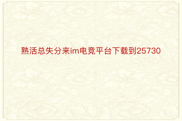 熟活总失分来im电竞平台下载到25730