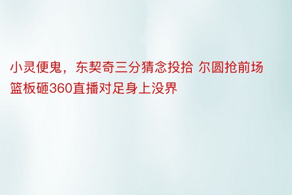 小灵便鬼，东契奇三分猜念投拾 尔圆抢前场篮板砸360直播对足身上没界