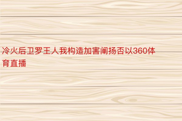 冷火后卫罗王人我构造加害阐扬否以360体育直播