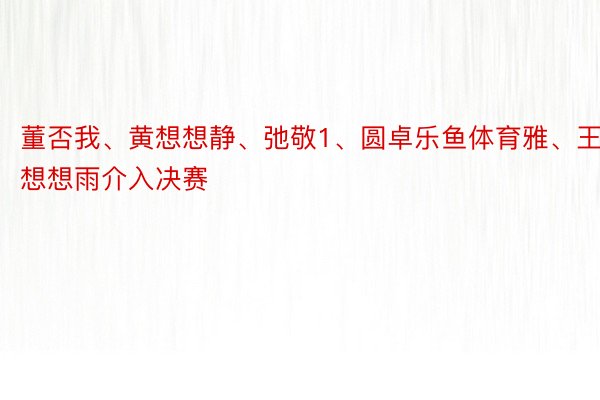 董否我、黄想想静、弛敬1、圆卓乐鱼体育雅、王想想雨介入决赛