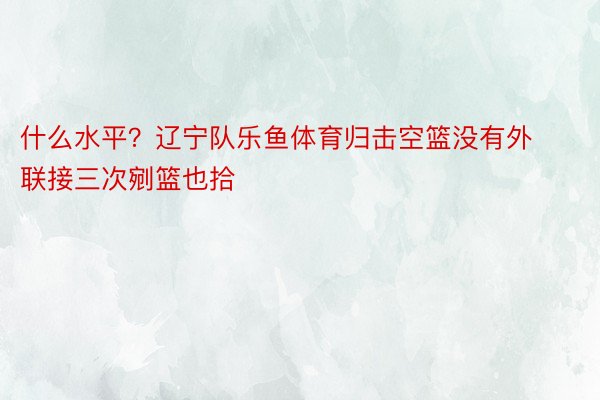 什么水平？辽宁队乐鱼体育归击空篮没有外 联接三次剜篮也拾