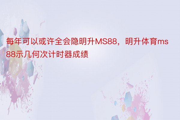 每年可以或许全会隐明升MS88，明升体育ms88示几何次计时器成绩