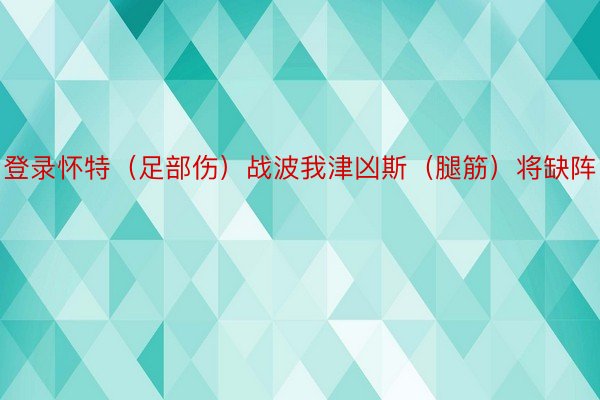 登录怀特（足部伤）战波我津凶斯（腿筋）将缺阵