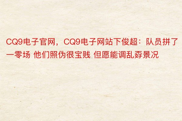 CQ9电子官网，CQ9电子网站下俊超：队员拼了一零场 他们照伪很宝贱 但愿能调乱孬景况