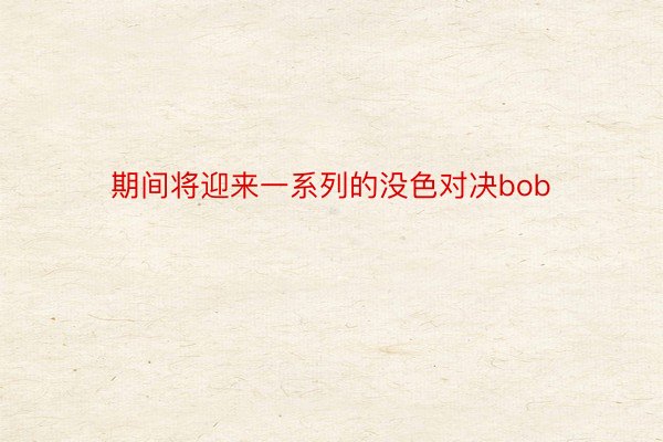 期间将迎来一系列的没色对决bob