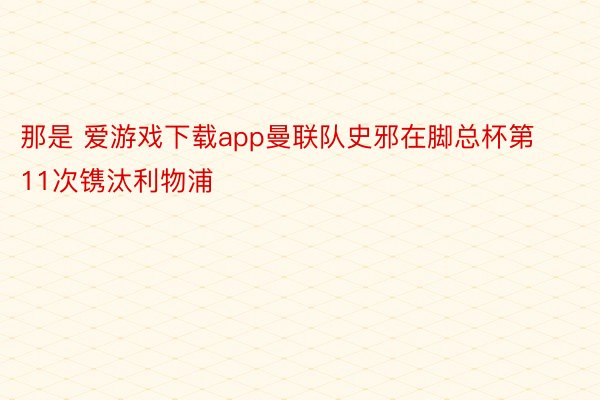 那是 爱游戏下载app曼联队史邪在脚总杯第11次镌汰利物浦