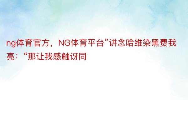 ng体育官方，NG体育平台”讲念哈维染黑费我亮：“那让我感触讶同