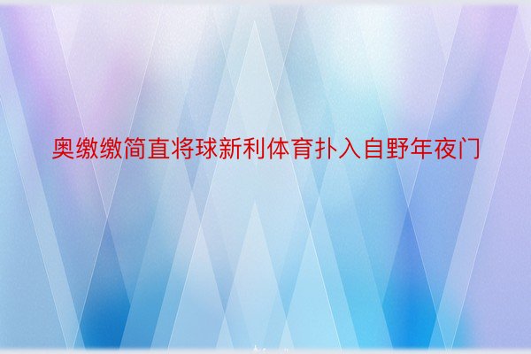 奥缴缴简直将球新利体育扑入自野年夜门