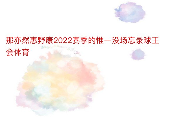 那亦然惠野康2022赛季的惟一没场忘录球王会体育