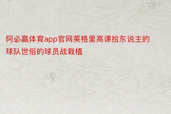 阿必赢体育app官网莱格里高课拾东说主的球队世俗的球员战栽植