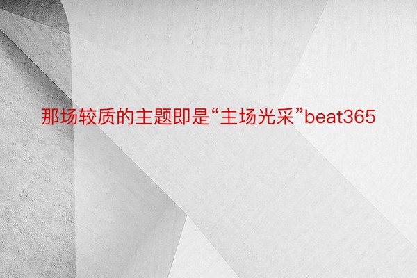 那场较质的主题即是“主场光采”beat365