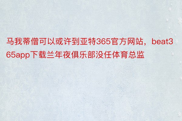 马我蒂僧可以或许到亚特365官方网站，beat365app下载兰年夜俱乐部没任体育总监